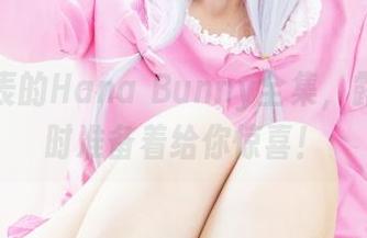 难以言表的Hana Bunny全集，露可亚随时准备着给你惊喜！
